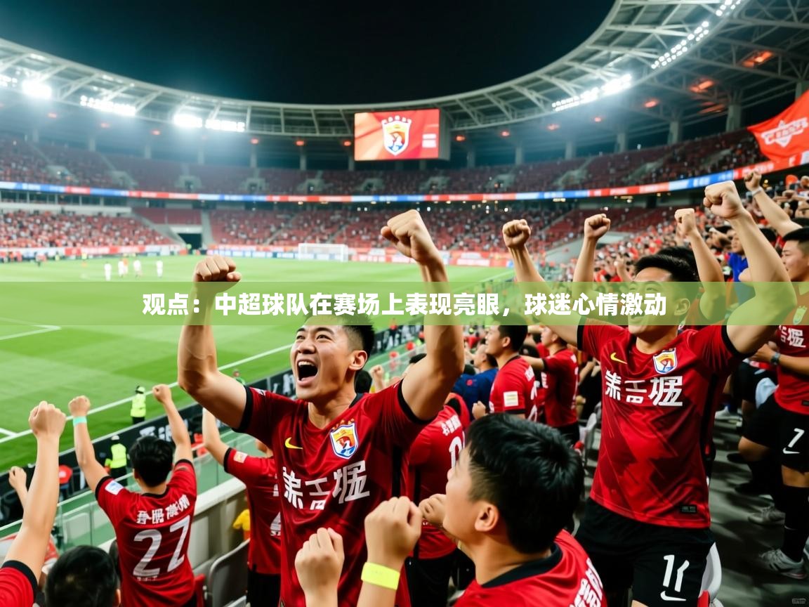 2026华体会登录观点：中超球队在赛场上表现亮眼，球迷心情激动  第3张
