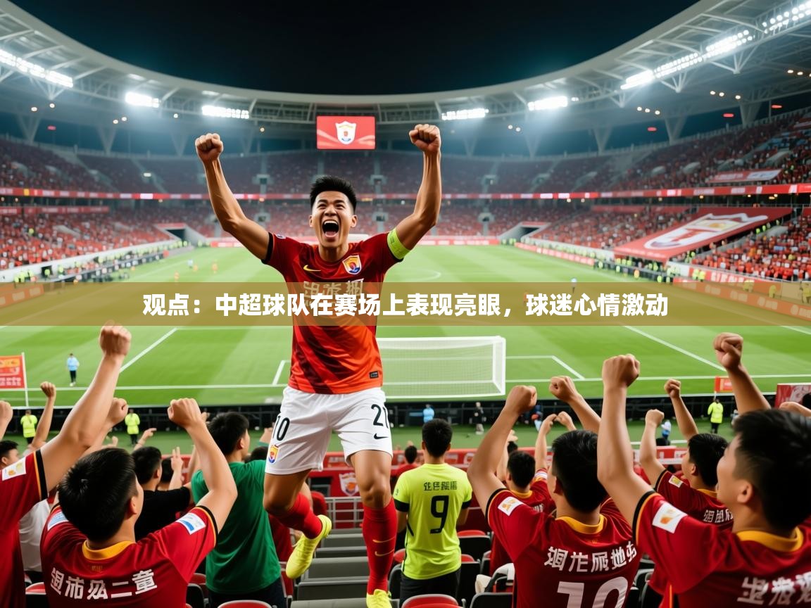 2026华体会登录观点：中超球队在赛场上表现亮眼，球迷心情激动  第4张