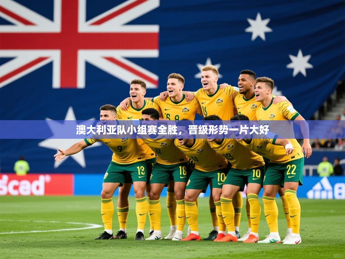 2026华体会登录最新登录地址澳大利亚队小组赛全胜，晋级形势一片大好  第1张