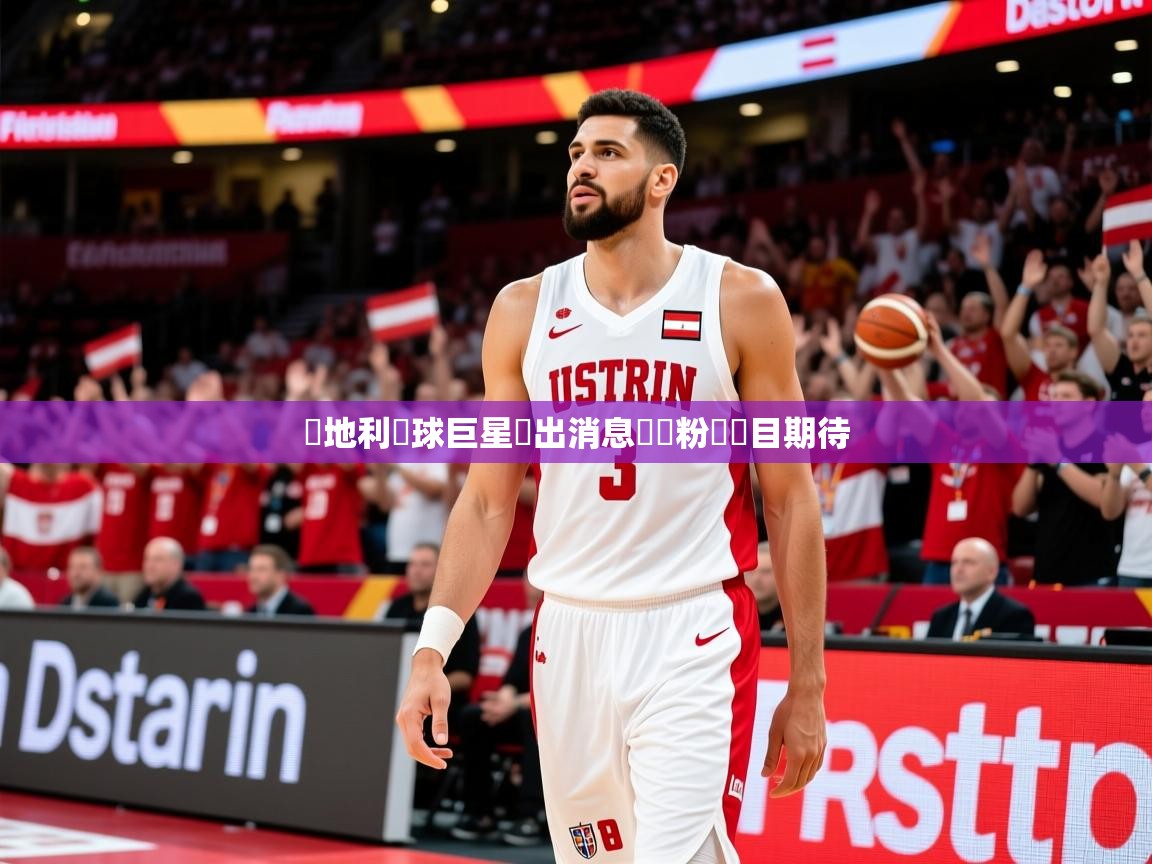 2026华体会登录地址奧地利籃球巨星復出消息熱傳粉絲矚目期待 第2张