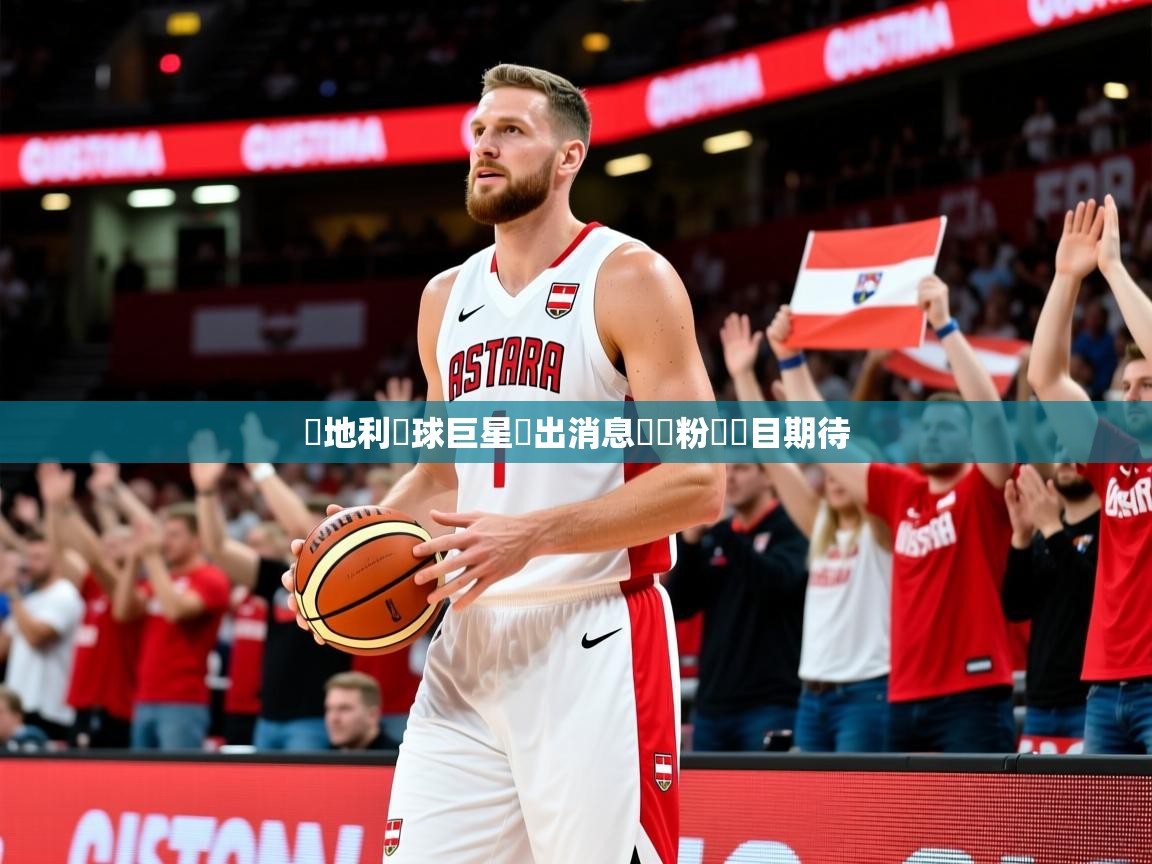 2026华体会登录地址奧地利籃球巨星復出消息熱傳粉絲矚目期待 第4张