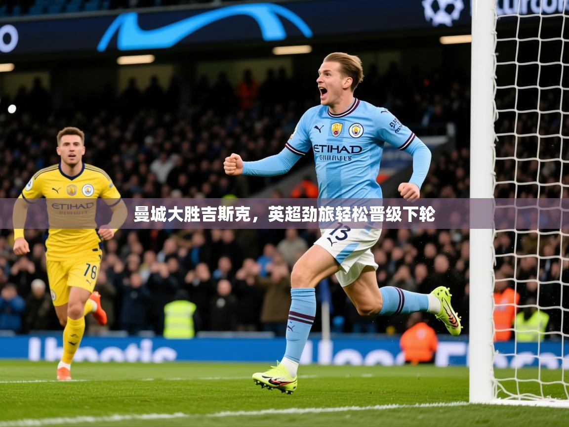 2026华体会登录入口曼城大胜吉斯克，英超劲旅轻松晋级下轮