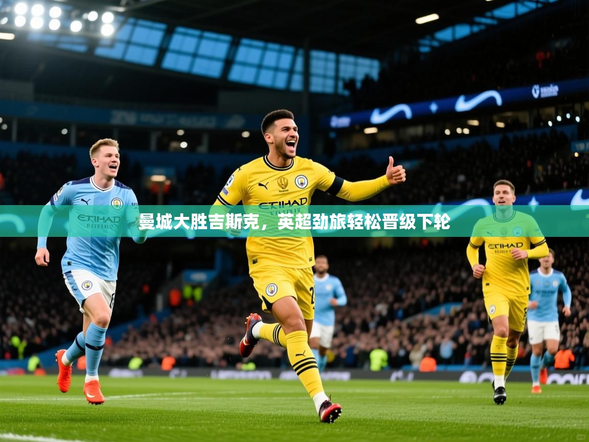 2026华体会登录入口曼城大胜吉斯克,英超劲旅轻松晋级下轮 第2张