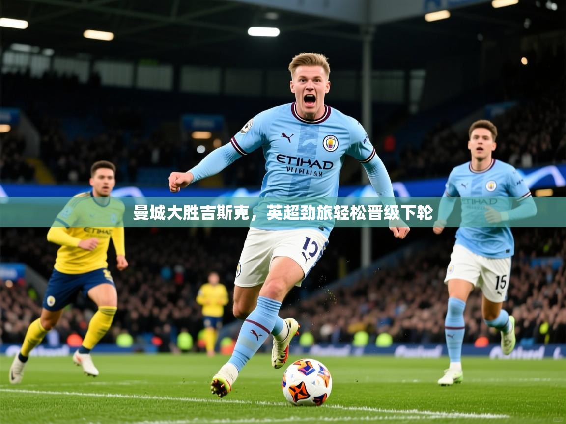 2026华体会登录入口曼城大胜吉斯克,英超劲旅轻松晋级下轮 第3张