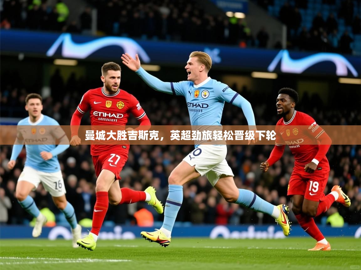 2026华体会登录入口曼城大胜吉斯克,英超劲旅轻松晋级下轮 第4张