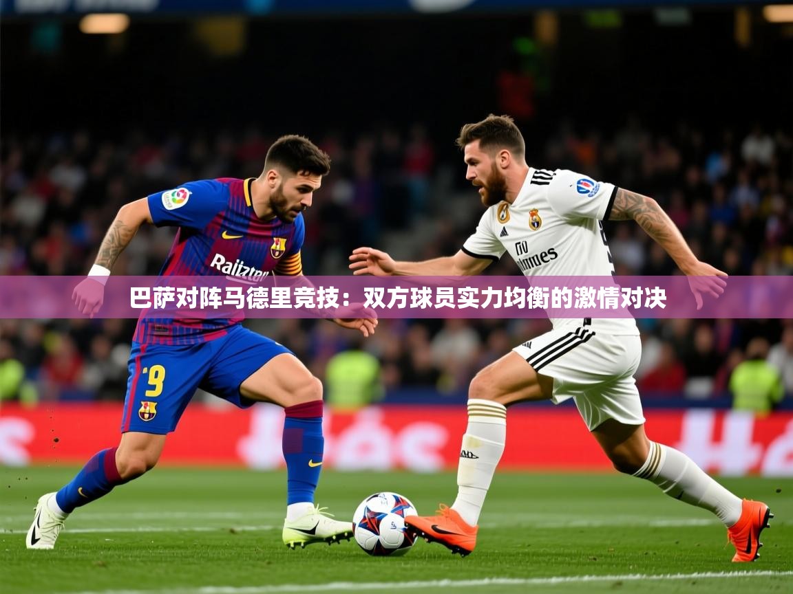 2026华体会登录地址巴萨对阵马德里竞技:双方球员实力均衡的激情对决 第3张