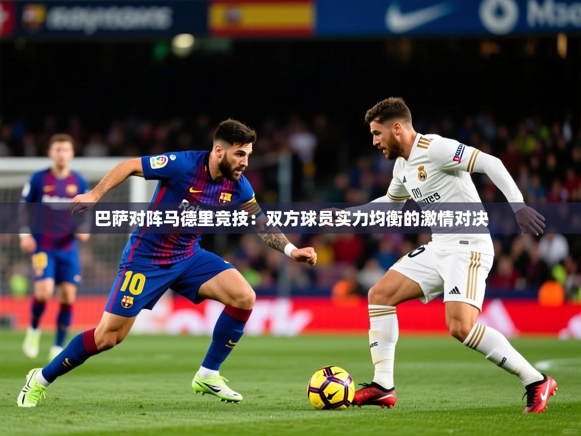 2026华体会登录地址巴萨对阵马德里竞技:双方球员实力均衡的激情对决 第2张