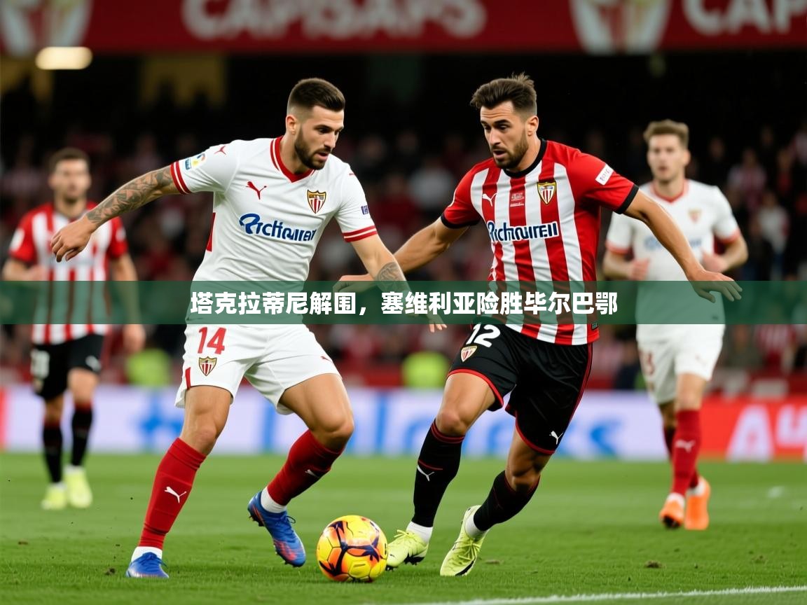 2026华体会体育平台靠谱吗塔克拉蒂尼解围，塞维利亚险胜毕尔巴鄂