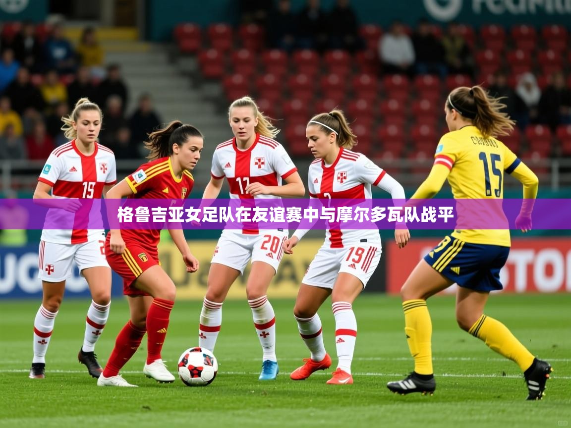 2026华体体育app格鲁吉亚女足队在友谊赛中与摩尔多瓦队战平  第4张