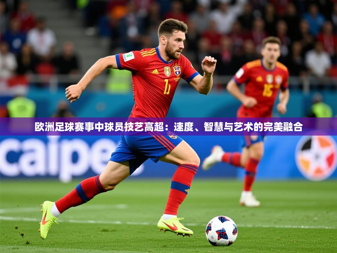 2026华体会体育app欧洲足球赛事中球员技艺高超：速度、智慧与艺术的完美融合