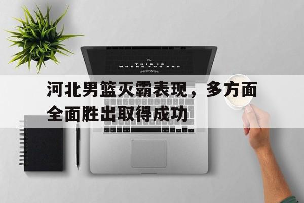 华体会体育登录入口-关于河北男篮灭霸表现，多方面全面胜出取得成功的信息