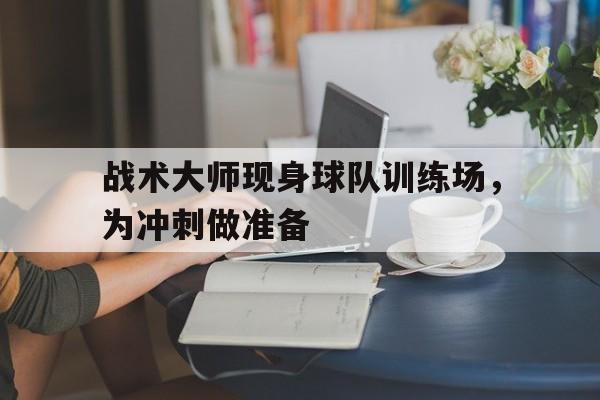 华体会体育入口-战术大师现身球队训练场，为冲刺做准备的简单介绍